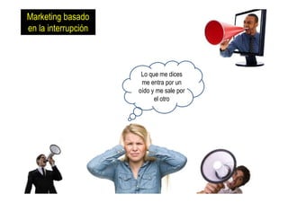 88
Lo que me dices
me entra por un
oído y me sale por
el otro
Marketing basado
en la interrupción
 