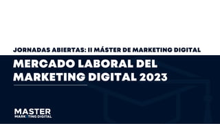 JORNADAS ABIERTAS: II MÁSTER DE MARKETING DIGITAL
MERCADO LABORAL DEL
MARKETING DIGITAL 2023
 