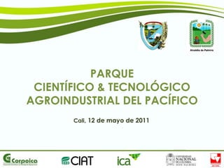 PARQUE
 CIENTÍFICO & TECNOLÓGICO
AGROINDUSTRIAL DEL PACÍFICO
       Cali, 12 de mayo de 2011
 