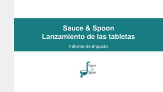 Sauce & Spoon
Lanzamiento de las tabletas
Informe de impacto
 