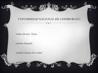 UNIVERSIDAD NACIONAL DE CHIMBORAZO



ombre: Jhonny Tierra


emestre: Segundo


acultad: Ciencias de la salud


scuela: Cultura Física
 
