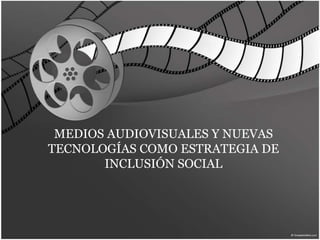 MEDIOS AUDIOVISUALES Y NUEVAS TECNOLOGÍAS COMO ESTRATEGIA DE INCLUSIÓN SOCIAL  