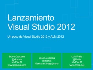 Un poco de Visual Studio 2012 y ALM 2012




 Bruno Capuano                               Luis Fraile
                      Jose Luis Soria
    @elbruno                                  @lfraile
                         @jlsoriat
    MVP ALM                                  MVP ALM
                   Geeks.ms/blogs/jlsoria
www.elbruno.com                             www.lfraile.net
 