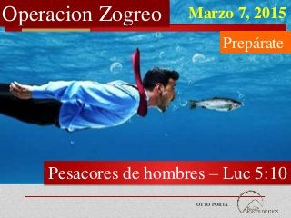 OTTO PORTA
Luc 5:10
Operacion Zogreo
Pesacores de hombres – Luc 5:10
Marzo 7, 2015
Prepárate
 