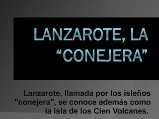 Lanzarote, llamada por los isleños &quot;conejera&quot;, se conoce además como la isla de los Cien Volcanes.   