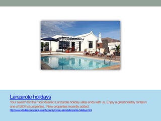 Lanzarote holidays
Your search for the most desired Lanzarote holiday villas ends with us. Enjoy a great holiday rental in
one of 500 hot properties. New properties recently added.
http://www.whlvillas.com/quick-search/country/canary-islands/lanzarote-holidays.html
 