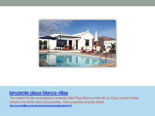 lanzarote playa blanca villas
Your search for the most desired Lanzarote Villas Playa Blanca ends with us. Enjoy a great holiday
rental in one of the many hot properties. New properties recently added.
http://www.whlvillas.com/quick-search/country/spain/lanzarote.html
 