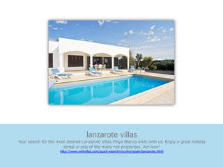 lanzarote villas
Your search for the most desired Lanzarote Villas Playa Blanca ends with us. Enjoy a great holiday
                       rental in one of the many hot properties. Act now!
                      http://www.whlvillas.com/quick-search/country/spain/lanzarote.html
 