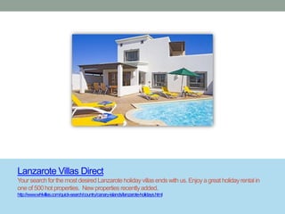 Lanzarote Villas Direct
Your search for the most desired Lanzarote holiday villas ends with us. Enjoy a great holiday rental in
one of 500 hot properties. New properties recently added.
http://www.whlvillas.com/quick-search/country/canary-islands/lanzarote-holidays.html
 