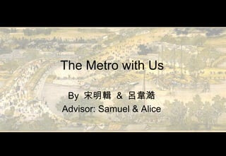 The Metro with Us By  宋明輯   &  呂韋澔 Advisor: Samuel & Alice 