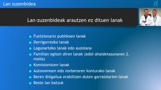 Lan-zuzenbideak arautzen ez dituen lanak
■ Funtzionario publikoen lanak
■ Derrigorrezko lanak
■ Lagunarteko lanak edo auzolana
■ Familian egiten diren lanak (odol-ahaidetasunaren 2.
maila)
■ Komisionisten lanak
■ Autonomoen edo norberaren konturako lanak
■ Beren ibilgailua erabiltzen duten garraiolarien lanak
■ Beste lan batzuk
Lan zuzenbidea
 