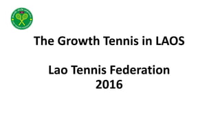 The Growth Tennis in LAOS
Lao Tennis Federation
2016
 