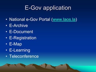 E-Gov application
•   National e-Gov Portal (www.laos.la)
•   E-Archive
•   E-Document
•   E-Registration
•   E-Map
•   E-Learning
•   Teleconference
 