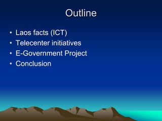 Outline
•   Laos facts (ICT)
•   Telecenter initiatives
•   E-Government Project
•   Conclusion
 