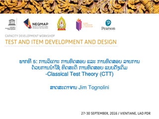 ພາກທີ່ 5: ການວິເຄາະ ການທົດສອບ ແລະ ການທົດສອບ ລາຍການ
ດ້ວຍການນໍາໃຊ້ ທິດສະດີ ການທົດສອບ ແບບດັ່ງເດີມ
-Classical Test Theory (CTT)
ສາດສະດາຈານ Jim Tognolini
 