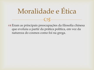 
 Eram as principais preocupações da filosofia chinesa
que evoluiu a partir da prática política, em vez da
natureza do cosmos como foi na grega.
Moralidade e Ética
 