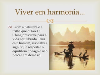 
Viver em harmonia...
 ...com a natureza é a
trilha que o Tao Te
Ching prescreve para a
vida equilibrada. Para
este homem, isso talvez
signifique respeitar o
equilíbrio do lago e não
pescar em demasia.
 