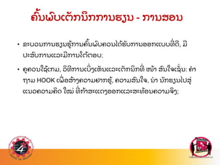 ຄ
ົ້ ນພ
ົ ບເຕ
ັ ກນ
ິ ກການຮຽນ - ການສອນ
• ຂະບວນການຮຽນຮ
້ ການຄ
ົ້ ນພ
ົ ບຄວນໄດ
້ ຮ
ັ ບການອອກແບບທ
່ ດ, ມ
ປະສ
ົ ບການແລະມການໂຕ
້ ຕອບ;
• ຄຄວນໃຊ
້ ເກມ, ວ
ິ ທການເບ
ິ່ ງເຫ
ັ ນແລະເຕ
ັ ກນ
ິ ກທ
່ ໜ
້ າ ສ
ົ ນໃຈເຊ
ັ່ ນ: ຄາ
ຖາມ HOOK ເພ
ື່ ອສ
້ າງຄວາມຢາກຮ
້ , ຄວາມສ
ົ ນໃຈ, ນາ ນ
ັ ກຮຽນໄປສ
່
ແນວຄວາມຄ
ິ ດ ໃໝ
່ ທ
່ ກ
້ າສະແດງອອກແລະສະທ
້ ອນຄວາມຈ
ິ ງ;
 