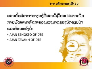 ການທ
ົ ດແທນຄ
ື ນ 2
ຄວນຄ
ົ້ ນຄ
້ ວາການຮຽນຮ
້ ທ
່ ຄວນໃຊ
້ ໃນສປປລາວເພ
ື່ ອ
ການພ
ັ ດທະນາທ
ັ ກສະຄວາມສາມາດຂອງນ
ັ ກຮຽນບ?
ແລະຍ
້ ອນຫຍ
ັ ງບ
່ :
• AJAN SENGKEO OF DTE
• AJAN TAVANH OF DTE
 