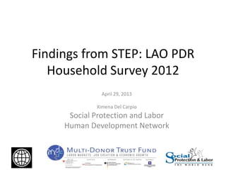 Findings from STEP: LAO PDR
Household Survey 2012
April 29, 2013
Ximena Del Carpio
Social Protection and Labor
Human Development Network
 