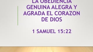 LA OBEDIENCIA
GENUINA ALEGRA Y
AGRADA EL CORAZON
DE DIOS
1 SAMUEL 15:22
 