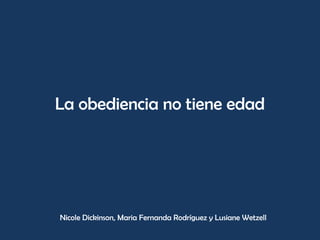 La obediencia no tiene edad Nicole Dickinson, Maria Fernanda Rodríguez y Lusiane Wetzell 