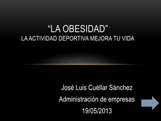 José Luis Cuéllar Sánchez
Administración de empresas
19/05/2013
“LA OBESIDAD”
LA ACTIVIDAD DEPORTIVA MEJORA TU VIDA
 