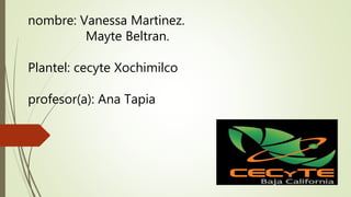nombre: Vanessa Martinez.
Mayte Beltran.
Plantel: cecyte Xochimilco
profesor(a): Ana Tapia
 