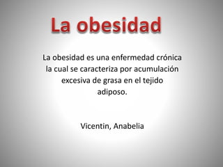 La obesidad es una enfermedad crónica
la cual se caracteriza por acumulación
excesiva de grasa en el tejido
adiposo.
Vicentin, Anabelia
 