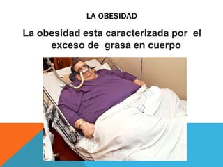 LA OBESIDAD 
La obesidad esta caracterizada por el 
exceso de grasa en cuerpo 
 