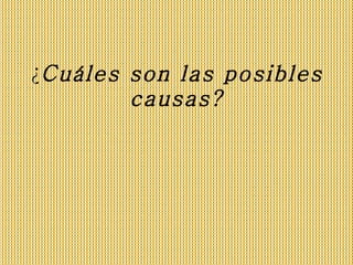 ¿ Cuáles son las posibles causas? 