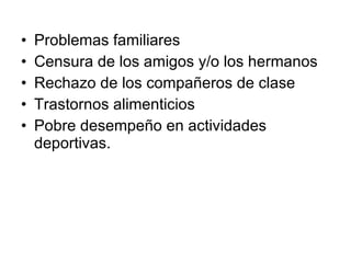 Problemas familiares Censura de los amigos y/o los hermanos Rechazo de los compañeros de clase Trastornos alimenticios Pobre desempeño en actividades deportivas. 