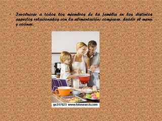 Involucrar a todos los miembros de la familia en los distintos aspectos relacionados con la alimentación: comparar, decidir el menú y cocinar. 
