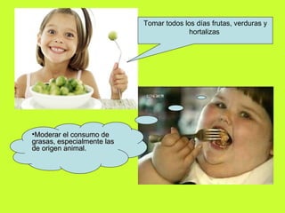 Tomar todos los días frutas, verduras y hortalizas  Moderar el consumo de grasas, especialmente las de origen animal. 