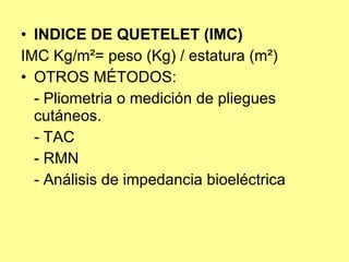 INDICE DE QUETELET (IMC) IMC Kg/m²= peso (Kg) / estatura (m²) OTROS MÉTODOS: - Pliometria o medición de pliegues cutáneos. - TAC - RMN - Análisis de impedancia bioeléctrica 