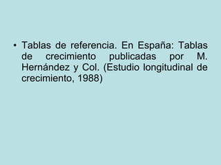 Tablas de referencia. En España: Tablas de crecimiento publicadas por M. Hernández y Col. (Estudio longitudinal de crecimiento, 1988)  