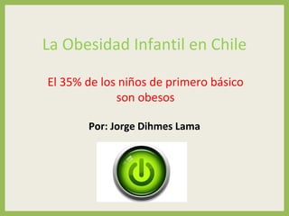 La Obesidad Infantil en Chile

El 35% de los niños de primero básico
             son obesos

       Por: Jorge Dihmes Lama
 