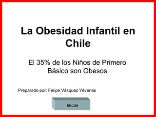 La Obesidad Infantil en
         Chile
    El 35% de los Niños de Primero
          Básico son Obesos

Preparado por: Felipe Vásquez Yévenes


                       Iniciar
 