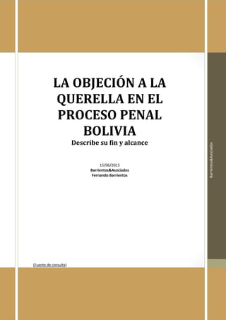 Barrientos&Asociados
LA OBJECIÓN A LA
QUERELLA EN EL
PROCESO PENAL
BOLIVIA
Describe su fin y alcance
15/06/2015
Barrientos&Asociados
Fernando Barrientos
(Fuente de consulta)
 