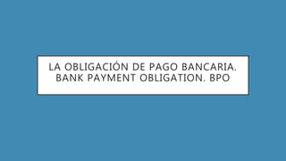 LA OBLIGACIÓN DE PAGO BANCARIA.
BANK PAYMENT OBLIGATION. BPO
 