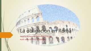 La obligación en Roma
Derecho Romano II – Prof.: Patricia Asuaje
Autor: Jesús Díaz. C.I.: 12.018.110
 