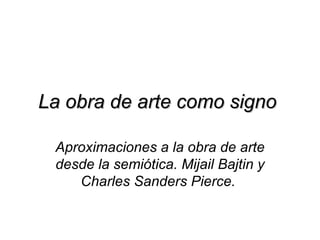 La obra de arte como signo

 Aproximaciones a la obra de arte
 desde la semiótica. Mijail Bajtin y
    Charles Sanders Pierce.
 