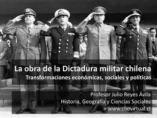 La obra de la Dictadura militar chilena 
Transformaciones económicas, sociales y políticas 
Profesor Julio Reyes Ávila 
Hi...