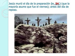 Jesús murió el día de la preparación (v.___) (que la
mayoría asume que fue el viernes); antes del día de
reposo.
54
 