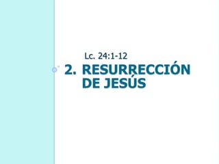 2. RESURRECCIÓN
DE JESÚS
Lc. 24:1-12
 