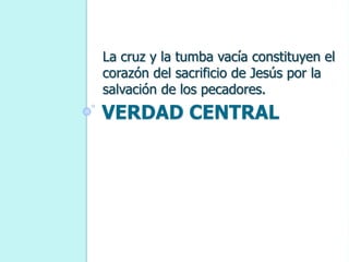 VERDAD CENTRAL
La cruz y la tumba vacía constituyen el
corazón del sacrificio de Jesús por la
salvación de los pecadores.
 