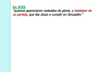Lc. 9:31
“quienes aparecieron rodeados de gloria, y hablaban de
su partida, que iba Jesús a cumplir en Jerusalén.”
 