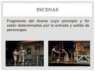 ESCENAS
Fragmento del drama cuyo principio y fin
están determinados por la entrada y salida de
personajes.
 