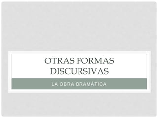 OTRAS FORMAS
DISCURSIVAS
LA OBRA DRAMÁTICA
 