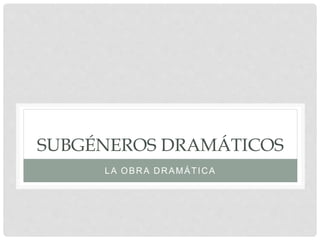 SUBGÉNEROS DRAMÁTICOS
LA OBRA DRAMÁTICA
 